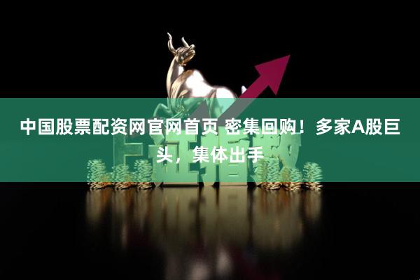 中国股票配资网官网首页 密集回购！多家A股巨头，集体出手